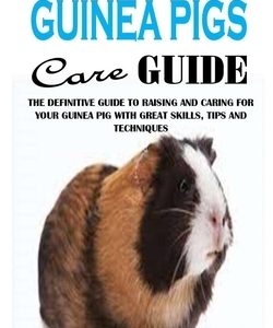 Guinea Pigs Care Guide: The Definitive Guide To Raising And Caring For Your Guinea Pig With Great Skills, Tips And Techniques