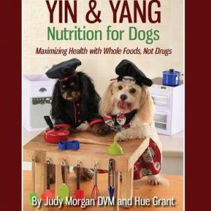 Yin & Yang Nutrition for Dogs: Maximizing Health with Whole Foods, Not Drugs