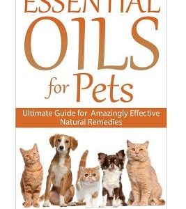 Essential Oils For Pets: Ultimate Guide for Amazingly Effective Natural Remedies For Pets
