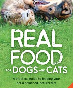 Real Food for Dogs and Cats: A Practical Guide to Feeding Your Pet a Balanced, Natural Diet