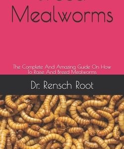 Breed Mealworms: The Complete And Amazing Guide On How To Raise And Breed Mealworms