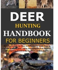 Deer Hunting Handbook for Beginners: Detailed Guide on How to Effectively Hunt Deer & Get the Best Catches Using Amazing Shots & Secrets; Mistakes to