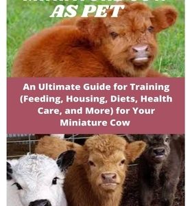 Miniature Cow as Pet: An Ultimate Guide for Training (Feeding, Housing, Diets, Health Care, and More) for Your Miniature Cow