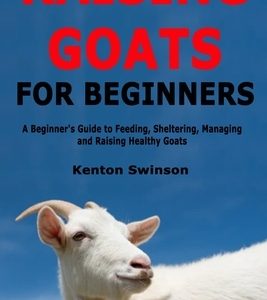 Raising Goats for Beginners: A Beginner's Guide to Feeding, Sheltering, Managing and Raising Healthy Goats