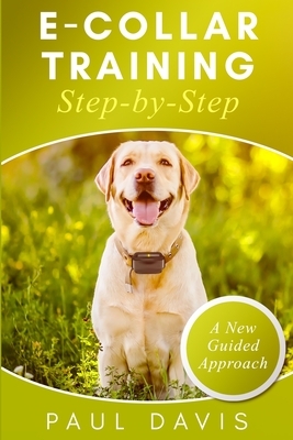 E-collar Training Step-by-Step: How-To Innovative Guide to Positively Train Your Dog Through E-collars. Tips and tricks and effective techniques for d