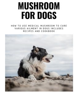 Medicinal Mushroom for Dogs: How to use medical mushroom to cure various ailments in dogs includes recipes and cookbook