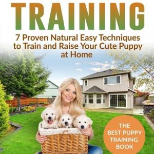 Puppy Training: 7 Proven Natural Easy Techniques to Train and Raise Your Cute Puppy at Home: (Well Behaved Dog Training, Obey Your Ord