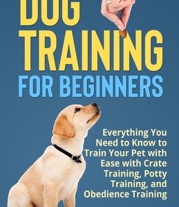 Dog Training for Beginners: Everything You Need to Know to Train Your Pet with Easy with Crate Training, Potty Training, and Obedience Training