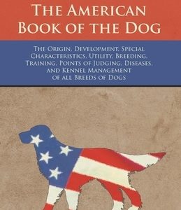 The American Book of the Dog - The Origin, Development, Special Characteristics, Utility, Breeding, Training, Points of Judging, Diseases, and Kennel