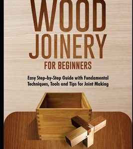 Simple Wood Joinery for Beginners: Easy Step-by-Step Guide with Fundamental Techniques, Tools and Tips for Joint Making