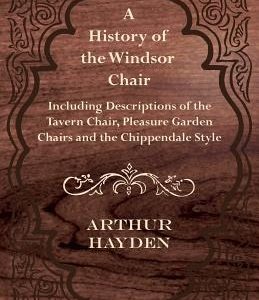 A History of the Windsor Chair - Including Descriptions of the Tavern Chair, Pleasure Garden Chairs and the Chippendale Style