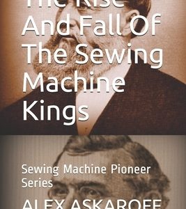 The Rise And Fall Of The Sewing Machine Kings: Sewing Machine Pioneer Series