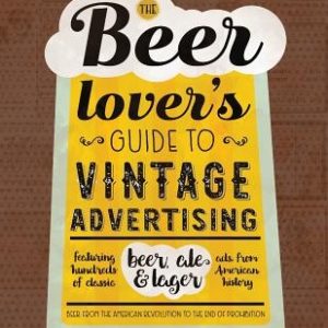 The Beer Lover's Guide to Vintage Advertising: Featuring Hundreds of Classic Beer, Ale & Lager Ads from American History