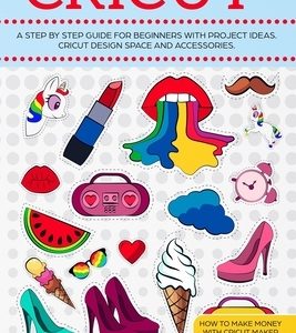 Cricut: A Step by Step Guide for Beginners with project ideas. Cricut Design Space and Accessories. How to Make Money with Cri