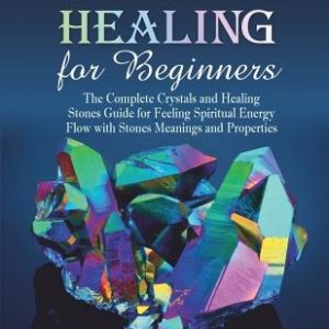 Crystal Healing for Beginners: The Complete Crystals and Healing Stones Guide for Feeling Spiritual Energy Flow with Stones Meanings and Properties.