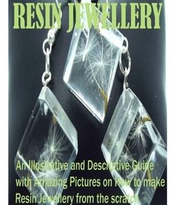 From Amateur to Pro Resin Jewellery: An Illustrative and Descriptive Guide with Amazing Pictures on How to Make Resin Jewellery from the Scratch