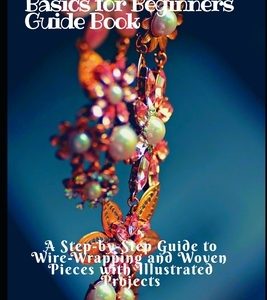 Wire-Wrapped and Beaded Jewelry Basics for Beginners Guide Book: A Step-by-Step Guide to Wire-Wrapping and Woven Pieces with Illustrated Projects