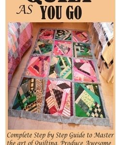 Quilt as You Go: Complete Step by Step Guide to Master the art of Quilting, Produce Awesome Projects and Patterns like a Pro