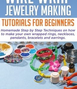 Wire Wrap Jewelry Making Tutorials for Beginners: Homemade Step by Step Techniques on How to Make Your Own Wrapped Rings, Necklaces, Pendants, Bracele