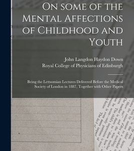 On Some of the Mental Affections of Childhood and Youth: Being the Lettsomian Lectures Delivered Before the Medical Society of London in 1887, Togethe