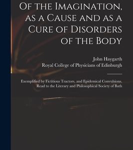 Of the Imagination, as a Cause and as a Cure of Disorders of the Body; Exemplified by Fictitious Tractors, and Epidemical Convulsions. Read to the Lit