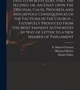 Faults on Both Sides. Part the Second, or, An Essay Upon the Original Cause, Progress and Mischevous Consequences of the Factions in the Church ... Fa