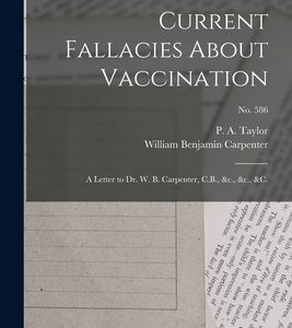 Current Fallacies About Vaccination: a Letter to Dr. W. B. Carpenter, C.B., &c., &c., &c.; no. 586