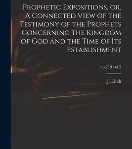Prophetic Expositions, or, A Connected View of the Testimony of the Prophets Concerning the Kingdom of God and the Time of Its Establishment; no.719 v