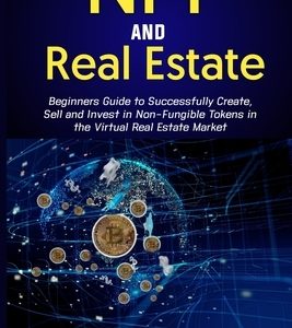 Nft and Real Estate: Beginners Guide to Successfully Create, Sell and Invest in Non-Fungible Tokens in the Virtual Real Estate Market