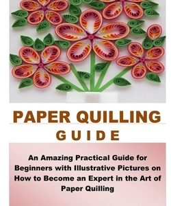 Paper Quilling Guide: An Amazing Practical Guide for Beginners with Illustrative Pictures on How to Become an Expert in the Art of Paper Qui