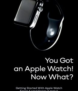 You Got An Apple Watch! Now What?: Getting Started With Apple Watch Series 5 (and Series 3 and 4) and WatchOS 6