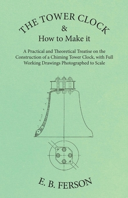 The Tower Clock and How to Make it - A Practical and Theoretical Treatise on the Construction of a Chiming Tower Clock, with Full Working Drawings Pho