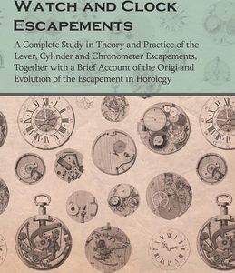 Watch and Clock Escapements;A Complete Study in Theory and Practice of the Lever, Cylinder and Chronometer Escapements, Together with a Brief Account