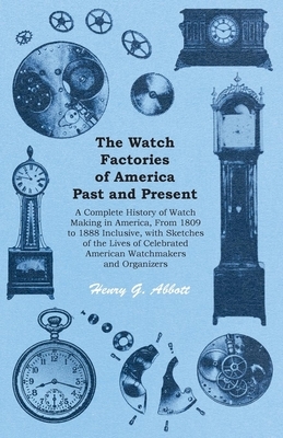 The Watch Factories of America Past and Present -;A Complete History of Watch Making in America, From 1809 to 1888 Inclusive, with Sketches of the Liv