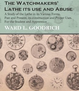 The Watchmakers' Lathe - Its use and Abuse - A Study of the Lathe in its Various Forms, Past and Present, its construction and Proper Uses. For the St