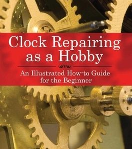 Clock Repairing as a Hobby: An Illustrated How-To Guide for the Beginner