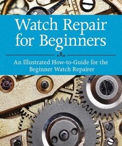 Watch Repair for Beginners: An Illustrated How-To Guide for the Beginner Watch Repairer