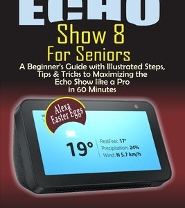 Guide to Echo Show 8 for Seniors: A Beginner's Manual with Illustrated Steps, Tips & Tricks to Maximizing the Echo Show like a Pro in 60 Minutes