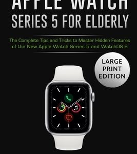 Apple Watch Series 5 for Elderly: The Complete Tips and Tricks to Master Hidden Features of the New Apple Watch Series 5 and WatchOS 6