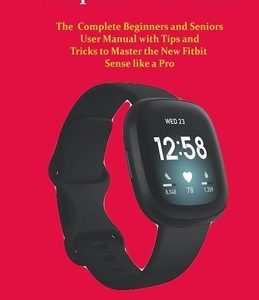 Fitbit Sense Complete User Guide: The Complete Beginners and Seniors User Manual with Tips and Tricks to Master the New Fitbit Sense like a Pro