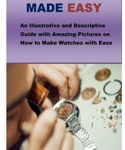 Watchmaking Made Easy: An Illustrative and Descriptive Guide with Amazing Pictures on How to Make Watches with Ease