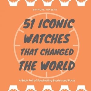 51 Iconic Watches that changed the World: Fascinating Stories and Interesting Facts of the greatest timepieces ever made