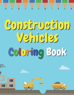 Construction Vehicles Coloring Book: The Ultimate Fun Activity For Kids Aged 4-8 And Toodlers Full Of Trucks Tractors And Diggers