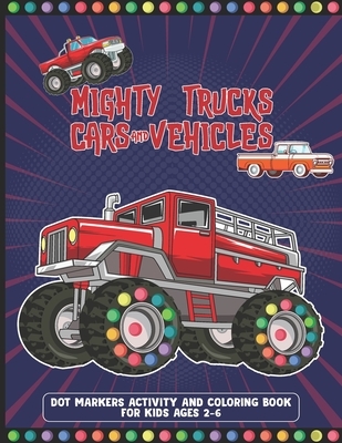 Mighty Trucks Cars And Vehicles Dot Markers Activity And Coloring Book For Kids Ages 2-6: Cool And Great Car, Vehicles And Truck Drawing Book With Dot