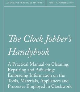 The Clock Jobber's Handybook - A Practical Manual on Cleaning, Repairing and Adjusting: Embracing Information on the Tools, Materials, Appliances and