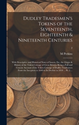 Dudley Tradesmen's Tokens of the Seventeenth, Eighteenth & Nineteenth Centuries; With Descriptive and Historical Notes of Issuers, Etc, the Origin & H