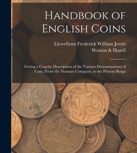 Handbook of English Coins: Giving a Concise Description of the Various Denominations of Coin, From the Norman Conquest, to the Present Reign