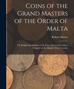 Coins of the Grand Masters of the Order of Malta: or Knights Hospitallers of St. John of Jerusalem, With a Chapter on the Money of the Crusades