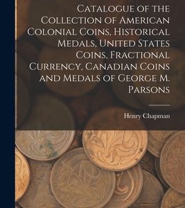 Catalogue of the Collection of American Colonial Coins, Historical Medals, United States Coins, Fractional Currency, Canadian Coins and Medals of Geor