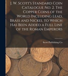 J. W. Scott's Standard Coin Catalogue No. 2. The Copper Coins of the World Including Lead, Brass and Nickel to Which Has Been Added a Full Line of the